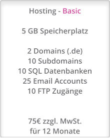 Hosting - Basic  5 GB Speicherplatz  2 Domains (.de) 10 Subdomains 10 SQL Datenbanken 25 Email Accounts 10 FTP Zugänge   75€ zzgl. MwSt. für 12 Monate