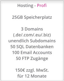 Hosting - Profi  25GB Speicherplatz  3 Domains (.de/.com/.eu/.biz)  unendlich Subdomains 50 SQL Datenbanken 100 Email Accounts 50 FTP Zugänge  150€ zzgl. MwSt. für 12 Monate